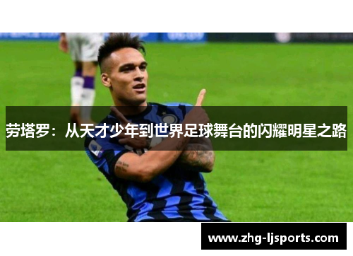 劳塔罗:从天才少年到世界足球舞台的闪耀明星之路
