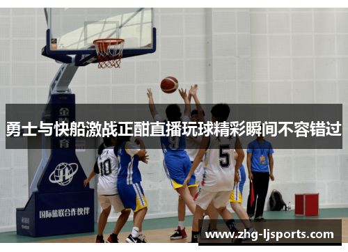 勇士与快船激战正酣直播玩球精彩瞬间不容错过 勇士与快船激战正酣直播玩球精彩瞬间不容错过